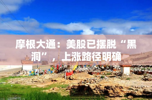 摩根大通：美股已摆脱“黑洞”，上涨路径明确