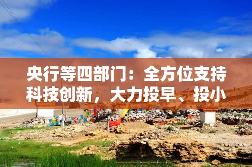 央行等四部门：全方位支持科技创新，大力投早、投小、投长期、投硬科技