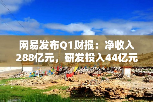 网易发布Q1财报：净收入288亿元，研发投入44亿元