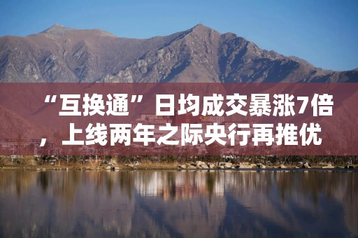 “互换通”日均成交暴涨7倍，上线两年之际央行再推优化政策礼包：利率互换合约期限延长至30年