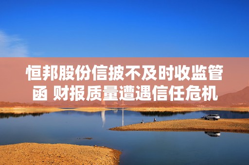 恒邦股份信披不及时收监管函 财报质量遭遇信任危机