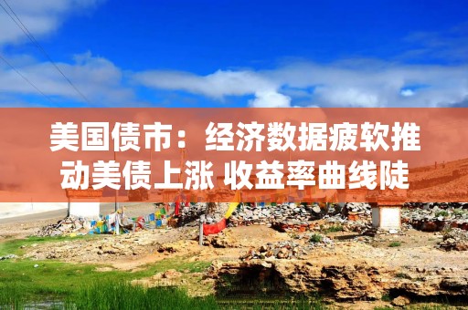美国债市：经济数据疲软推动美债上涨 收益率曲线陡化