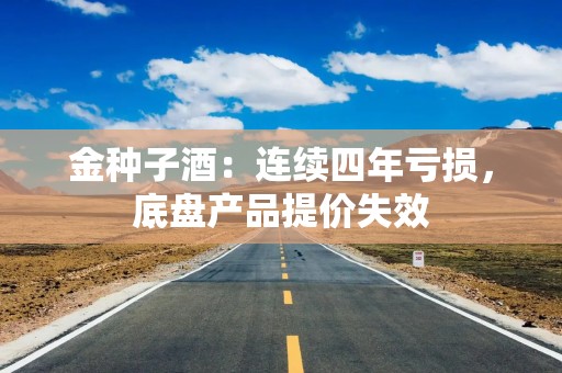 金种子酒：连续四年亏损，底盘产品提价失效