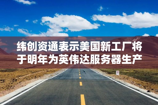 纬创资通表示美国新工厂将于明年为英伟达服务器生产做好准备