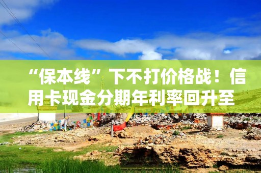 “保本线”下不打价格战！信用卡现金分期年利率回升至超3% 齐平消费贷限价