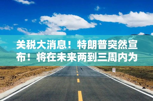 关税大消息！特朗普突然宣布！将在未来两到三周内为贸易伙伴设定新的关税税率