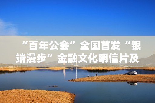 “百年公会”全国首发“银端漫步”金融文化明信片及CITY WALK线路