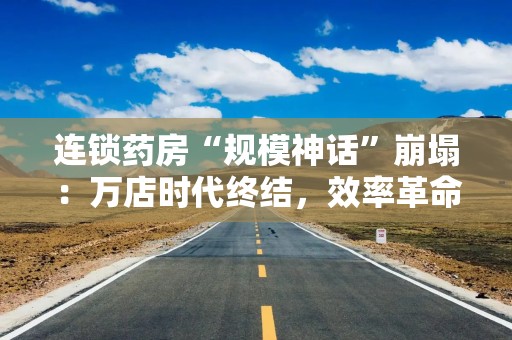 连锁药房“规模神话”崩塌：万店时代终结，效率革命开启