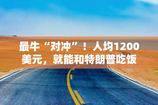 最牛“对冲”！人均1200美元，就能和特朗普吃饭
