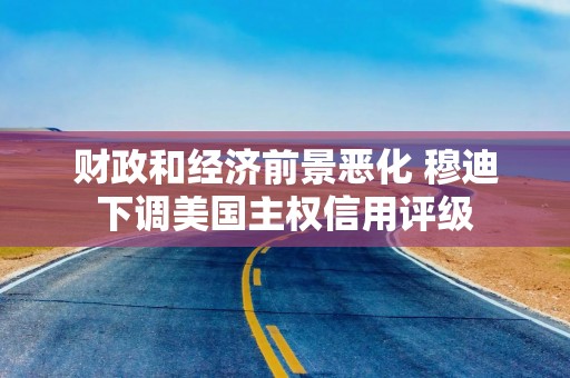 财政和经济前景恶化 穆迪下调美国主权信用评级