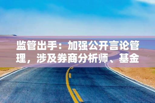 监管出手：加强公开言论管理，涉及券商分析师、基金经理……