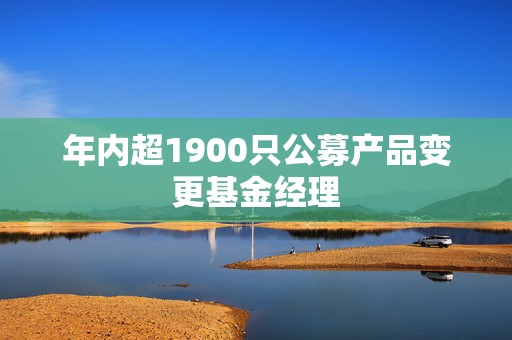 年内超1900只公募产品变更基金经理