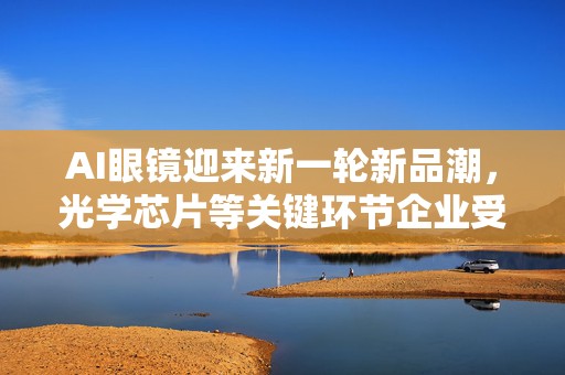 AI眼镜迎来新一轮新品潮，光学芯片等关键环节企业受益