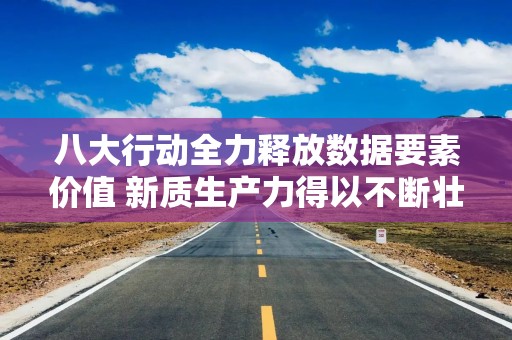 八大行动全力释放数据要素价值 新质生产力得以不断壮大