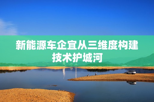 新能源车企宜从三维度构建技术护城河