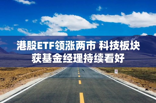 港股ETF领涨两市 科技板块获基金经理持续看好