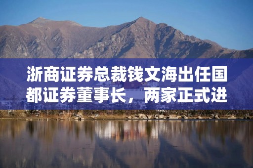 浙商证券总裁钱文海出任国都证券董事长，两家正式进入治理整合阶段