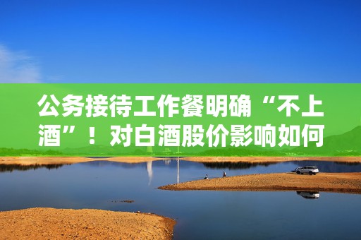 公务接待工作餐明确“不上酒”！对白酒股价影响如何