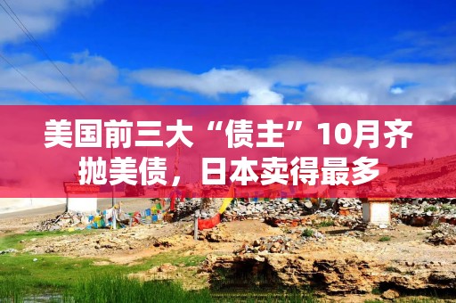 美国前三大“债主”10月齐抛美债，日本卖得最多