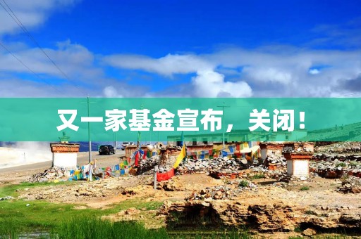 又一家基金宣布，关闭！