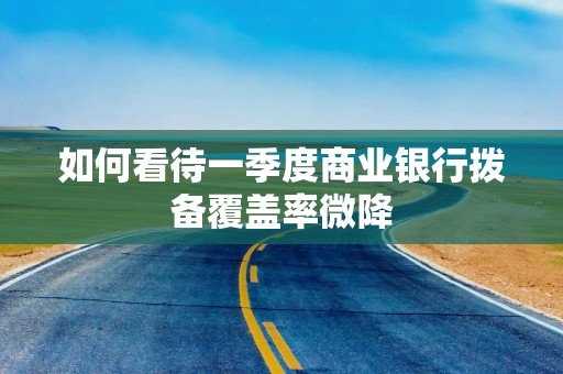 如何看待一季度商业银行拨备覆盖率微降