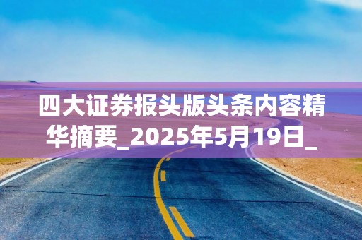 四大证券报头版头条内容精华摘要_2025年5月19日_财经新闻