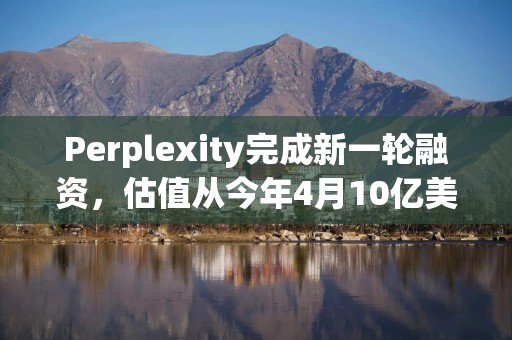 Perplexity完成新一轮融资，估值从今年4月10亿美元升至90亿美元