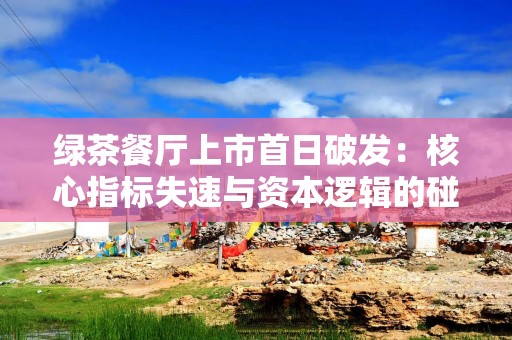 绿茶餐厅上市首日破发：核心指标失速与资本逻辑的碰撞