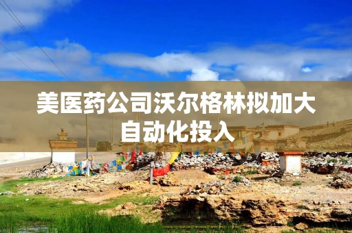 美医药公司沃尔格林拟加大自动化投入