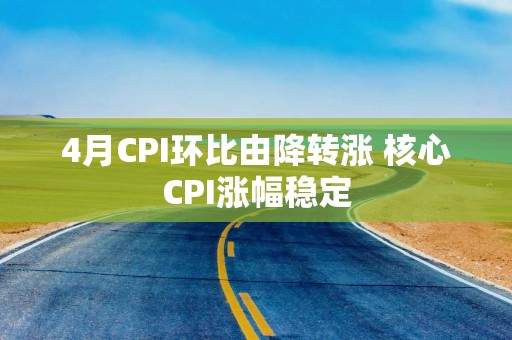 4月CPI环比由降转涨 核心CPI涨幅稳定