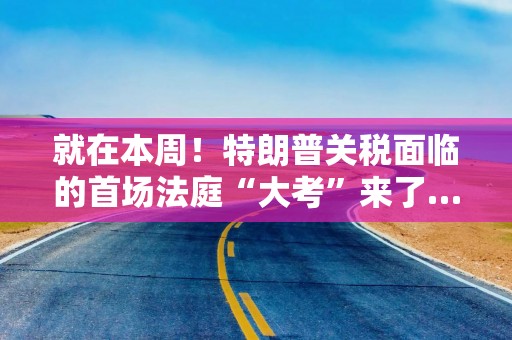 就在本周！特朗普关税面临的首场法庭“大考”来了……
