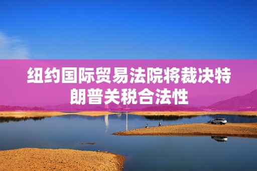纽约国际贸易法院将裁决特朗普关税合法性