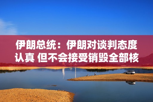 伊朗总统：伊朗对谈判态度认真 但不会接受销毁全部核设施