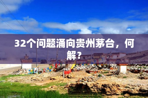 32个问题涌向贵州茅台，何解？