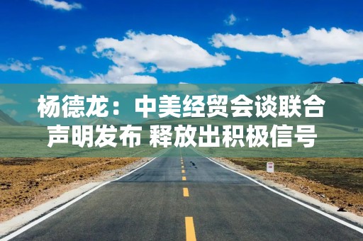 杨德龙：中美经贸会谈联合声明发布 释放出积极信号