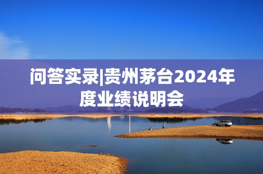 问答实录|贵州茅台2024年度业绩说明会