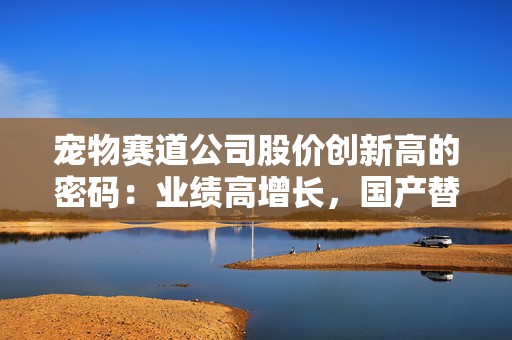 宠物赛道公司股价创新高的密码：业绩高增长，国产替代加速