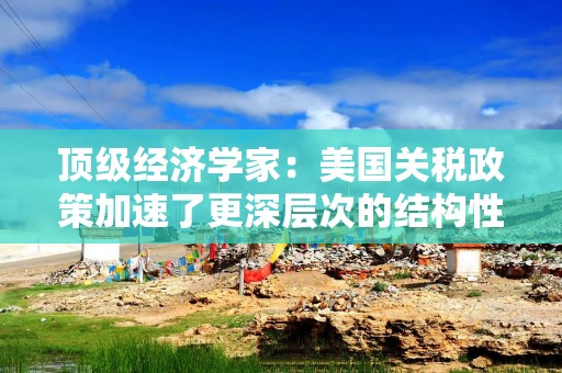 顶级经济学家：美国关税政策加速了更深层次的结构性变革