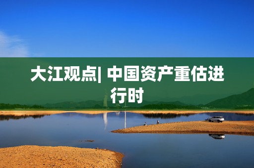 大江观点| 中国资产重估进行时