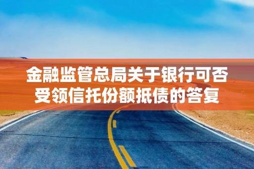 金融监管总局关于银行可否受领信托份额抵债的答复