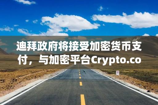 迪拜政府将接受加密货币支付，与加密平台Crypto.com合作