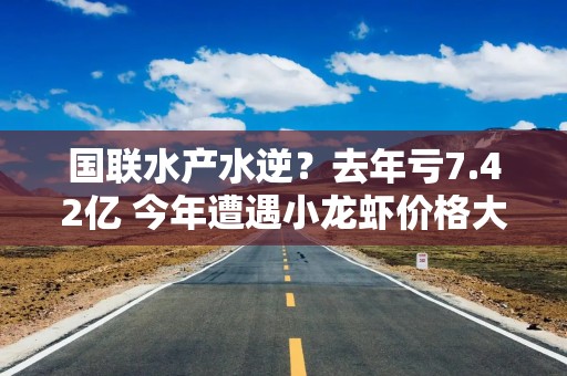 国联水产水逆？去年亏7.42亿 今年遭遇小龙虾价格大跌
