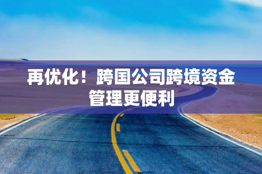 再优化！跨国公司跨境资金管理更便利