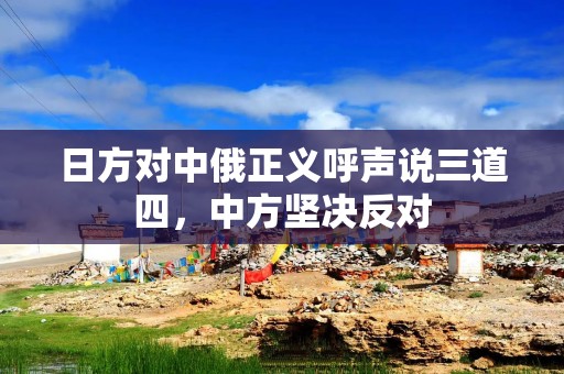 日方对中俄正义呼声说三道四，中方坚决反对