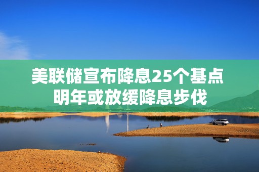 美联储宣布降息25个基点 明年或放缓降息步伐