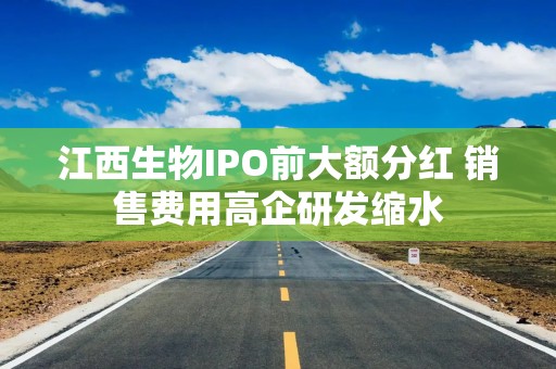 江西生物IPO前大额分红 销售费用高企研发缩水