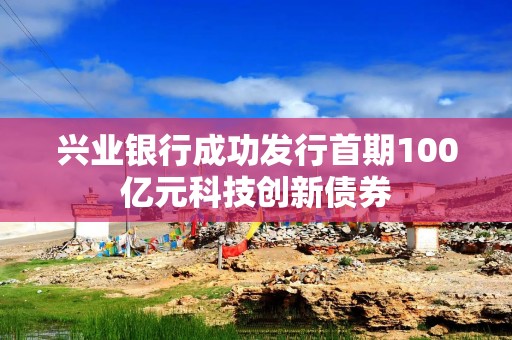 兴业银行成功发行首期100亿元科技创新债券