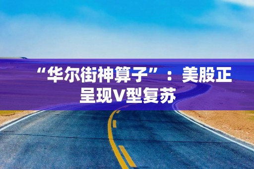 “华尔街神算子”：美股正呈现V型复苏