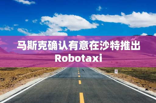 马斯克确认有意在沙特推出Robotaxi