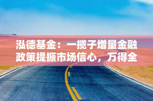 泓德基金：一揽子增量金融政策提振市场信心，万得全A上周涨幅2.32%
